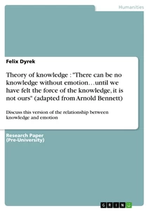 Title: Theory of knowledge : "There can be no knowledge without emotion…until we have felt the force of the knowledge, it is not ours" (adapted from Arnold Bennett) 