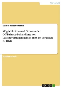Titel: Möglichkeiten und Grenzen der Off-Balance-Behandlung von Leasingverträgen gemäß IFRS im Vergleich zu HGB