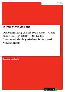 Título: Die Ausstellung „Good Bye Bayern – Grüß Gott America“ (2004 – 2006). Ein Instrument der bayerischen Innen- und Außenpolitik?