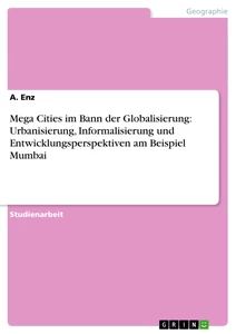 Titel: Mega Cities im Bann der Globalisierung: Urbanisierung, Informalisierung und Entwicklungsperspektiven am Beispiel Mumbai