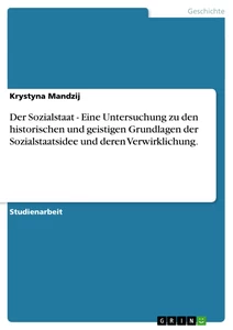 Titel: Der Sozialstaat - Eine Untersuchung zu den historischen und geistigen Grundlagen der Sozialstaatsidee und deren Verwirklichung.