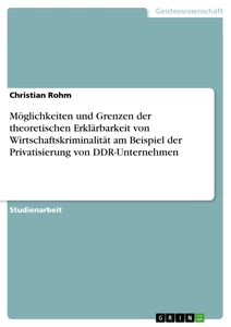 Titel: Möglichkeiten und Grenzen der theoretischen  Erklärbarkeit von Wirtschaftskriminalität am Beispiel der Privatisierung von DDR-Unternehmen