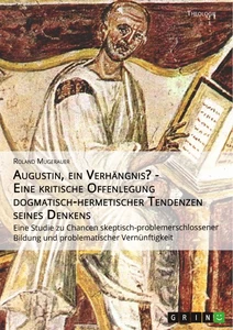 Titel: Augustin, ein Verhängnis? - Eine kritische Offenlegung dogmatisch-hermetischer Tendenzen seines Denkens