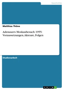 Titre: Adenauers Moskaubesuch 1955: Voraussetzungen, Akteure, Folgen