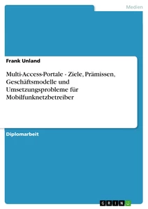 Titel: Multi-Access-Portale - Ziele, Prämissen, Geschäftsmodelle und Umsetzungsprobleme für Mobilfunknetzbetreiber