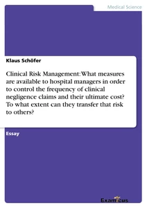 Titel: Clinical Risk Management: What measures are available to hospital managers in order to control the frequency of clinical negligence claims and their ultimate cost? To what extent can they transfer that risk to others?