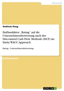Title: Einflussfaktor „Rating“ auf die Unternehmensbewertung nach der Discounted Cash Flow Methode (DCF) im Entity WACC Approach