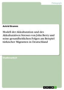 Titel: Modell der Akkulturation und des Akkulturativen Stresses von John Berry und seine gesundheitlichen Folgen am Beispiel türkischer Migranten in Deutschland