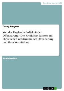 Titel: Von der Unglaubwürdigkeit der Offenbarung - Die Kritik Karl Jaspers  am christlichen Verständnis der Offenbarung und ihrer Vermittlung
