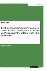Titel: Reinheitsdiskurse in Goethes "Iphigenie auf Tauris", Schillers "Die Jungfrau von Orleans" und Grillparzers "Das goldene Vließ". Ideal  und Utopie?
