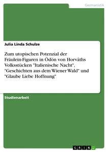 Title: Zum utopischen Potenzial der Fräulein-Figuren in Ödön von Horváths Volksstücken "Italienische Nacht", "Geschichten aus dem Wiener Wald" und "Glaube Liebe Hoffnung" 