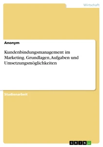 Titel: Kundenbindungsmanagement im Marketing. Grundlagen, Aufgaben und Umsetzungsmöglichkeiten