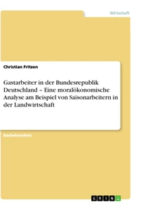 Titel: Gastarbeiter in der Bundesrepublik Deutschland – Eine moralökonomische Analyse am Beispiel von Saisonarbeitern in der Landwirtschaft