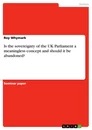 Title: Is the sovereignty of the UK Parliament a meaningless concept and should it be abandoned?