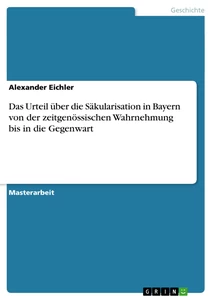 Titel: Das Urteil über die Säkularisation in Bayern von der zeitgenössischen Wahrnehmung bis in die Gegenwart