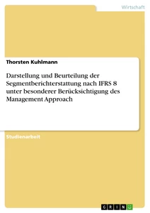 Titel: Darstellung und Beurteilung der Segmentberichterstattung nach IFRS 8 unter besonderer Berücksichtigung des Management Approach
