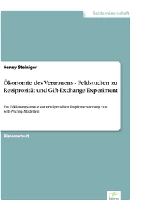 Titel: Ökonomie des Vertrauens - Feldstudien zu Reziprozität und Gift-Exchange Experiment