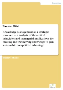 Titel: Knowledge Management as a strategic resource - an analysis of theoretical principles and managerial implications for creating and transferring knowledge to gain sustainable competitive advantage