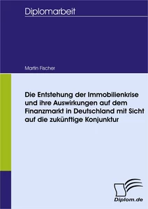 Titel: Die Entstehung der Immobilienkrise und ihre Auswirkungen auf dem Finanzmarkt in Deutschland mit Sicht auf die zukünftige Konjunktur