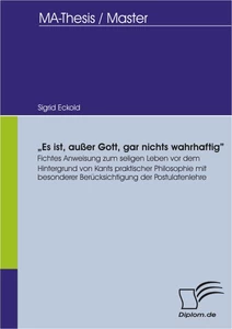 Titel: "Es ist, außer Gott, gar nichts wahrhaftig": Fichtes Anweisung zum seligen Leben vor dem Hintergrund von Kants praktischer Philosophie mit besonderer Berücksichtigung der Postulatenlehre