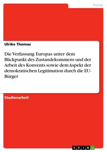 Titel: Die Verfassung Europas unter dem Blickpunkt des Zustandekommens und der Arbeit des Konvents sowie dem Aspekt  der demokratischen Legitimation durch die EU- Bürger