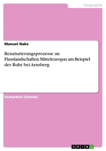 Titel: Renaturierungsprozesse an Flusslandschaften Mitteleuropas am Beispiel der Ruhr bei Arnsberg