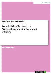 Titel: Die nördliche Oberlausitz als Wirtschaftsregion. Eine Region mit Zukunft?