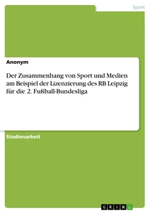 Title: Der Zusammenhang von Sport und Medien am Beispiel der Lizenzierung des RB Leipzig für die 2. Fußball-Bundesliga