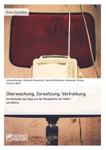 Título: Überwachung, Zersetzung, Vertreibung. Die Methoden der Stasi aus der Perspektive von Tätern und Opfern