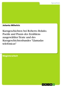 Titel: Kurzgeschichten bei Roberto Bolaño. Poetik und Praxis des Erzählens ausgewählter Texte und des Kurzgeschichtenbandes "Llamadas telefónicas"