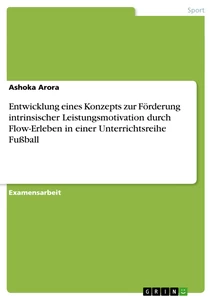 Titel: Entwicklung eines Konzepts zur Förderung intrinsischer Leistungsmotivation durch Flow-Erleben in einer Unterrichtsreihe Fußball