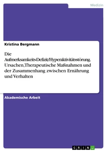 Titel: Die Aufmerksamkeits-Defizit/Hyperaktivitätsstörung. Ursachen, Therapeutische Maßnahmen und der Zusammenhang zwischen Ernährung und Verhalten