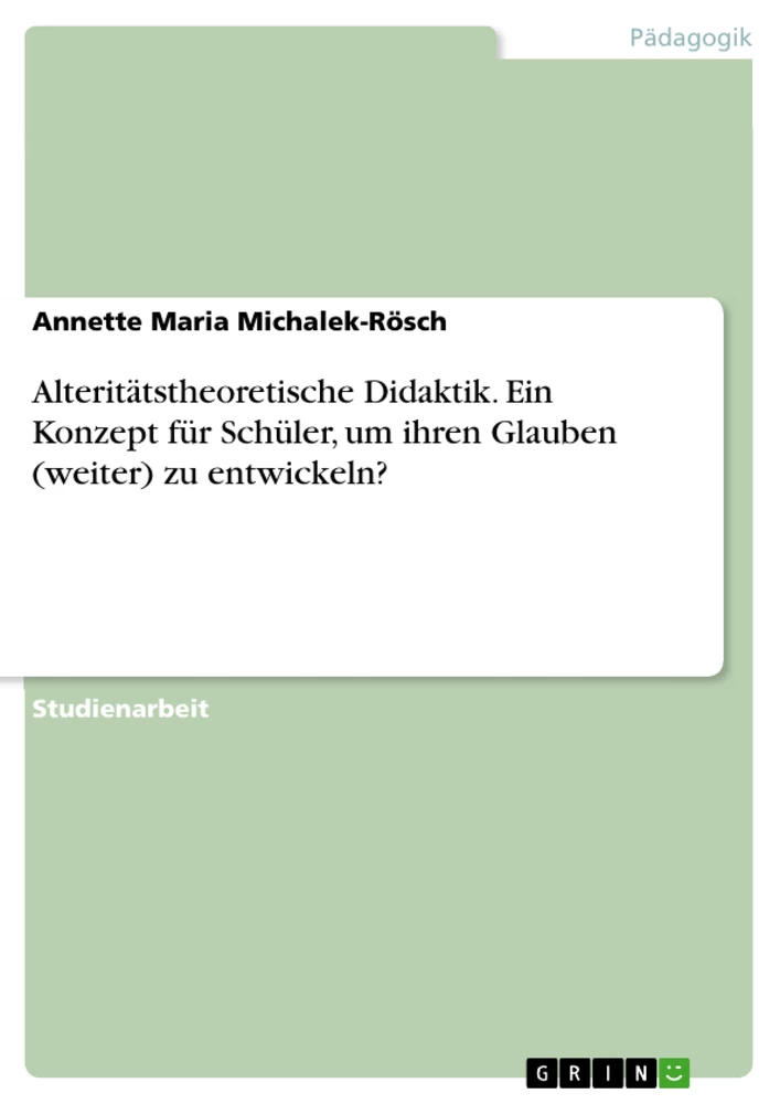 Titel: Alteritätstheoretische Didaktik. Ein Konzept für Schüler, um ihren Glauben (weiter) zu entwickeln?