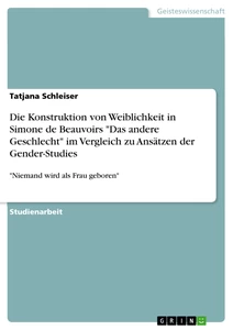 Title: Die Konstruktion von Weiblichkeit in Simone de Beauvoirs "Das andere Geschlecht" im Vergleich zu Ansätzen der Gender-Studies