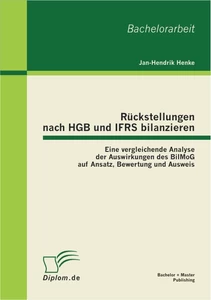 Titel: Rückstellungen nach HGB und IFRS bilanzieren: Eine vergleichende Analyse der Auswirkungen des BilMoG auf Ansatz, Bewertung und Ausweis