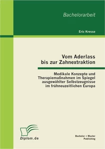 Titel: Vom Aderlass bis zur Zahnextraktion: Medikale Konzepte und Therapiemaßnahmen im Spiegel ausgewählter Selbstzeugnisse im frühneuzeitlichen Europa