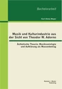 Titel: Musik und Kulturindustrie aus der Sicht von Theodor W. Adorno: Ästhetische Theorie, Musiksoziologie und Aufklärung als Massenbetrug