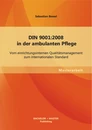 Titel: DIN 9001:2008 in der ambulanten Pflege: Vom einrichtungsinternen Qualitätsmanagement zum internationalen Standard