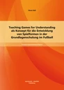 Titel: Teaching Games for Understanding als Konzept für die Entwicklung von Spielformen in der Grundlagenschulung im Fußball