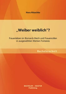 Titel: "Weiber weiblich"? Frauenleben im Bismarck-Reich und Frauenrollen in ausgewählten Werken Fontanes