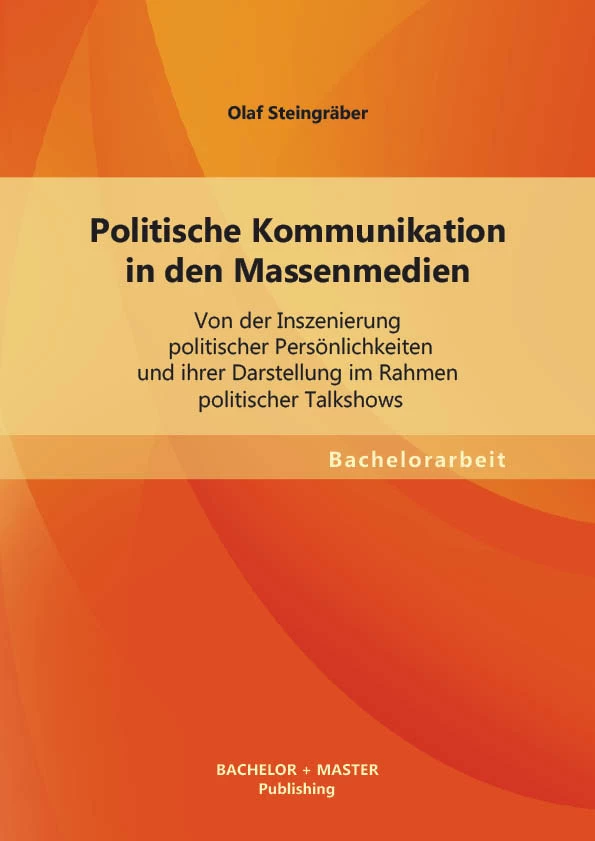 Titel: Politische Kommunikation in den Massenmedien: Von der Inszenierung politischer Persönlichkeiten und ihrer Darstellung im Rahmen politischer Talkshows