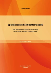 Titel: Spukgespenst Fachkräftemangel? Eine betriebswirtschaftliche Betrachtung der aktuellen Debatte in Deutschland