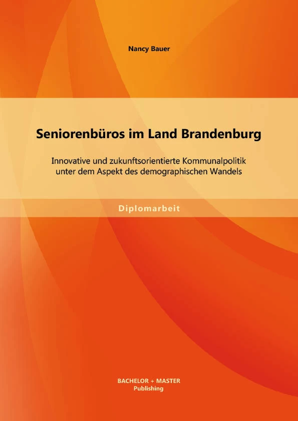 Titel: Seniorenbüros im Land Brandenburg: Innovative und zukunftsorientierte Kommunalpolitik unter dem Aspekt des demographischen Wandels