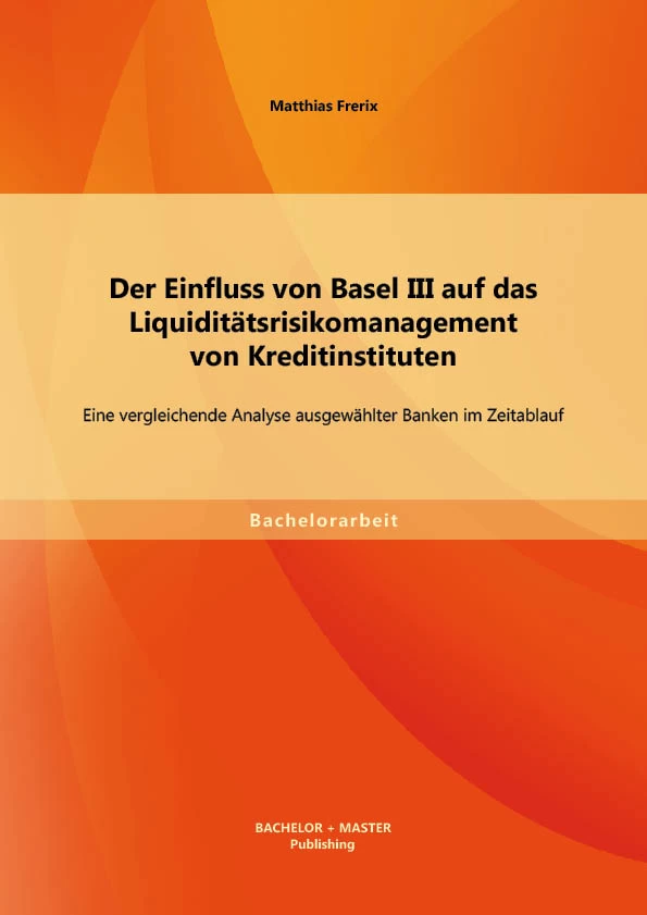 Titel: Der Einfluss von Basel III auf das Liquiditätsrisikomanagement von Kreditinstituten: Eine vergleichende Analyse ausgewählter Banken im Zeitablauf