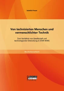 Titel: Von technisierten Menschen und vermenschlichter Technik: Zum Verhältnis von Gesellschaft und technologischer Entwicklung in STAR WARS