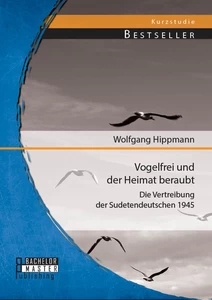 Titel: Vogelfrei und der Heimat beraubt: Die Vertreibung der Sudetendeutschen 1945