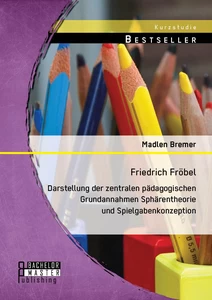 Titel: Friedrich Fröbel: Darstellung der zentralen pädagogischen Grundannahmen Sphärentheorie und Spielgabenkonzeption