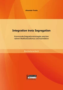 Titel: Integration trotz Segregation: Kommunale Integrationskonzepte zwischen naivem Multikulturalismus und Assimilation