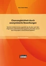Titel: Chancengleichheit durch anonymisierte Bewerbungen: Hat die Antidiskriminierungsstelle des Bundes nach dem Allgemeinen Gleichbehandlungsgesetz gehandelt und ist das Pilotprojekt in Deutschland etabliert?