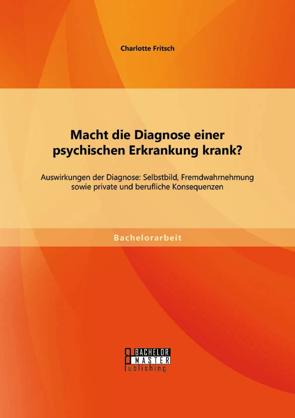 Titel: Macht die Diagnose einer psychischen Erkrankung krank? - Auswirkungen der Diagnose: Selbstbild, Fremdwahrnehmung sowie private und berufliche Konsequenzen